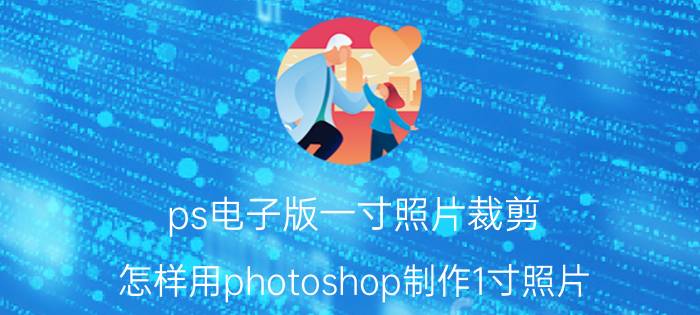 ps电子版一寸照片裁剪 怎样用photoshop制作1寸照片？